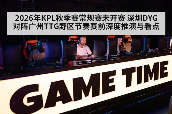 2026年KPL秋季赛常规赛未开赛 深圳DYG对阵广州TTG野区节奏赛前深度推演与看点