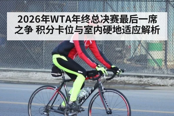 2026年WTA年终总决赛最后一席之争 积分卡位与室内硬地适应解析