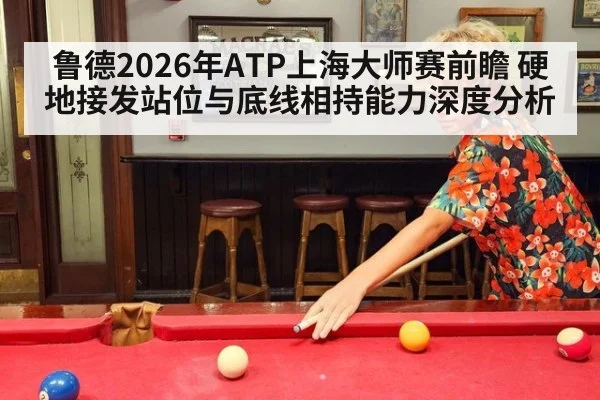 鲁德2026年ATP上海大师赛前瞻 硬地接发站位与底线相持能力深度分析