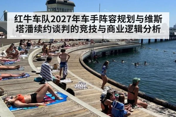 红牛车队2027年车手阵容规划与维斯塔潘续约谈判的竞技与商业逻辑分析