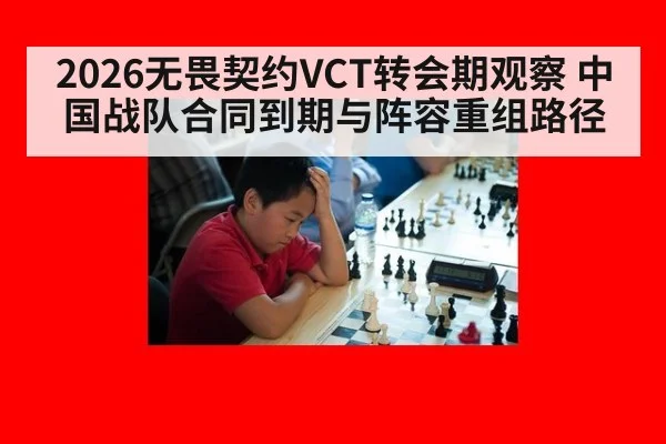 2026无畏契约VCT转会期观察 中国战队合同到期与阵容重组路径