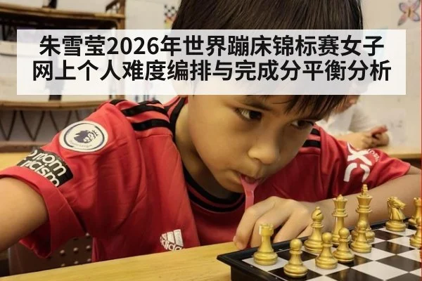 朱雪莹2026年世界蹦床锦标赛女子网上个人难度编排与完成分平衡分析