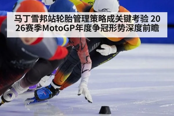 马丁雪邦站轮胎管理策略成关键考验 2026赛季MotoGP年度争冠形势深度前瞻
